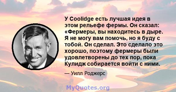 У Coolidge есть лучшая идея в этом рельефе фермы. Он сказал: «Фермеры, вы находитесь в дыре. Я не могу вам помочь, но я буду с тобой. Он сделал. Это сделало это хорошо, поэтому фермеры были удовлетворены до тех пор,