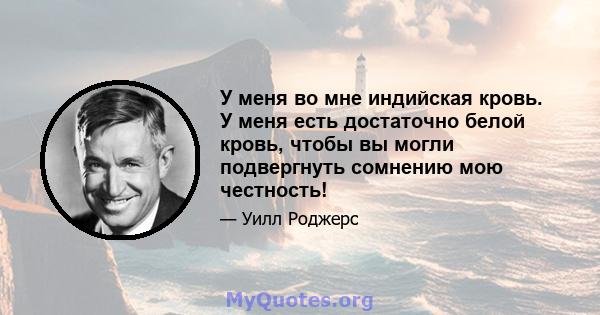 У меня во мне индийская кровь. У меня есть достаточно белой кровь, чтобы вы могли подвергнуть сомнению мою честность!