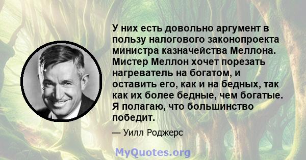 У них есть довольно аргумент в пользу налогового законопроекта министра казначейства Меллона. Мистер Меллон хочет порезать нагреватель на богатом, и оставить его, как и на бедных, так как их более бедные, чем богатые. Я 