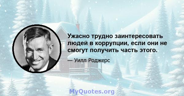 Ужасно трудно заинтересовать людей в коррупции, если они не смогут получить часть этого.