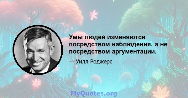 Умы людей изменяются посредством наблюдения, а не посредством аргументации.