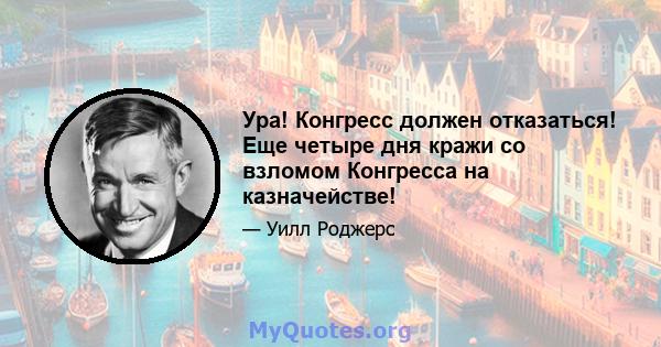 Ура! Конгресс должен отказаться! Еще четыре дня кражи со взломом Конгресса на казначействе!