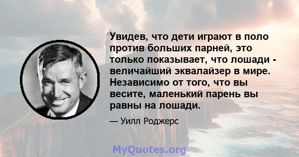 Увидев, что дети играют в поло против больших парней, это только показывает, что лошади - величайший эквалайзер в мире. Независимо от того, что вы весите, маленький парень вы равны на лошади.