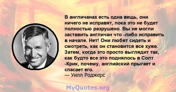 В англичанах есть одна вещь, они ничего не исправят, пока это не будет полностью разрушено. Вы не могли заставить англичан что -либо исправить в начале. Нет! Они любят сидеть и смотреть, как он становится все хуже.