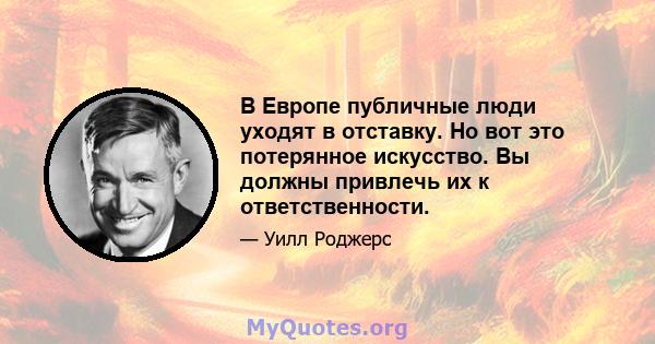 В Европе публичные люди уходят в отставку. Но вот это потерянное искусство. Вы должны привлечь их к ответственности.