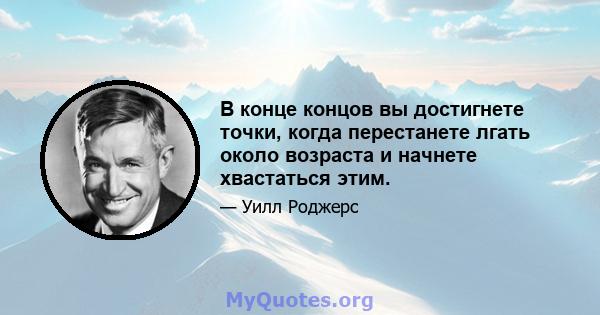 В конце концов вы достигнете точки, когда перестанете лгать около возраста и начнете хвастаться этим.