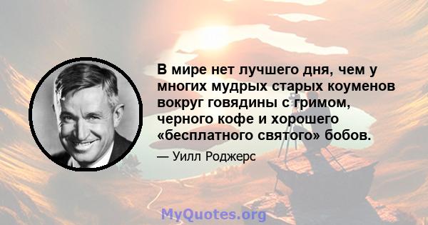 В мире нет лучшего дня, чем у многих мудрых старых коуменов вокруг говядины с гримом, черного кофе и хорошего «бесплатного святого» бобов.