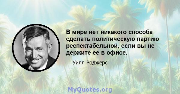 В мире нет никакого способа сделать политическую партию респектабельной, если вы не держите ее в офисе.