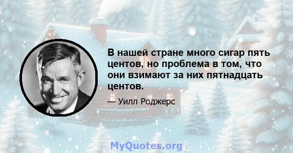 В нашей стране много сигар пять центов, но проблема в том, что они взимают за них пятнадцать центов.