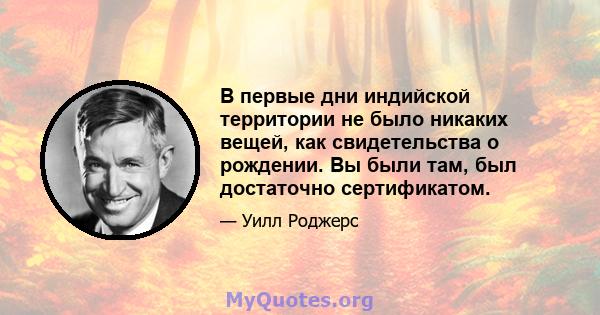 В первые дни индийской территории не было никаких вещей, как свидетельства о рождении. Вы были там, был достаточно сертификатом.