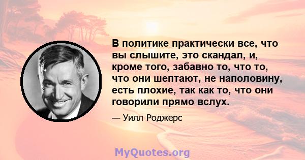 В политике практически все, что вы слышите, это скандал, и, кроме того, забавно то, что то, что они шептают, не наполовину, есть плохие, так как то, что они говорили прямо вслух.