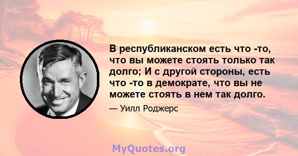 В республиканском есть что -то, что вы можете стоять только так долго; И с другой стороны, есть что -то в демократе, что вы не можете стоять в нем так долго.