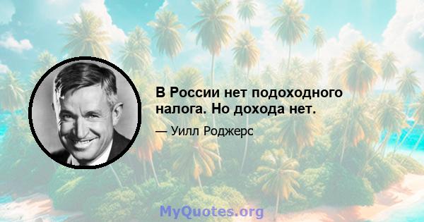 В России нет подоходного налога. Но дохода нет.