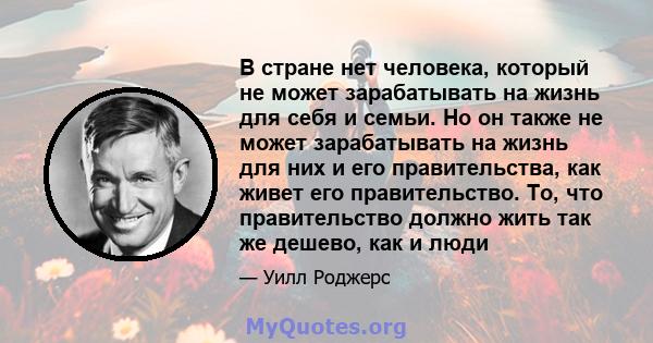 В стране нет человека, который не может зарабатывать на жизнь для себя и семьи. Но он также не может зарабатывать на жизнь для них и его правительства, как живет его правительство. То, что правительство должно жить так