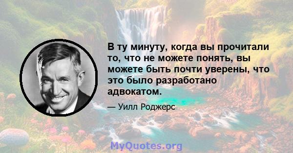 В ту минуту, когда вы прочитали то, что не можете понять, вы можете быть почти уверены, что это было разработано адвокатом.