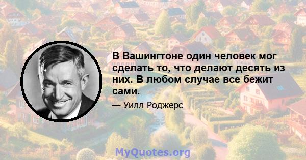 В Вашингтоне один человек мог сделать то, что делают десять из них. В любом случае все бежит сами.