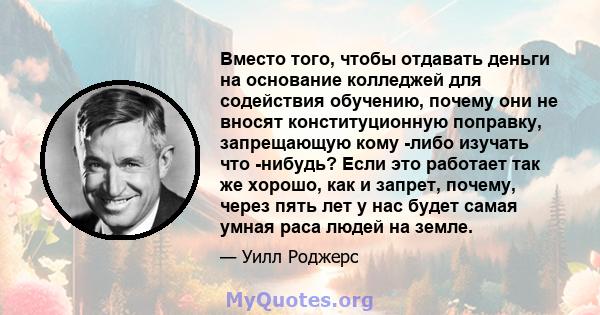 Вместо того, чтобы отдавать деньги на основание колледжей для содействия обучению, почему они не вносят конституционную поправку, запрещающую кому -либо изучать что -нибудь? Если это работает так же хорошо, как и