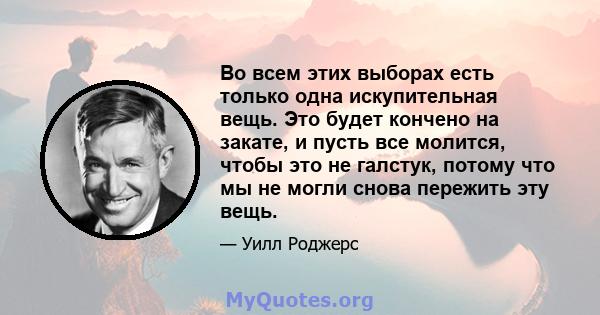 Во всем этих выборах есть только одна искупительная вещь. Это будет кончено на закате, и пусть все молится, чтобы это не галстук, потому что мы не могли снова пережить эту вещь.