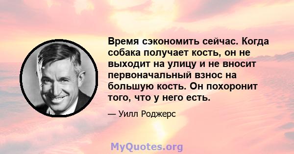 Время сэкономить сейчас. Когда собака получает кость, он не выходит на улицу и не вносит первоначальный взнос на большую кость. Он похоронит того, что у него есть.