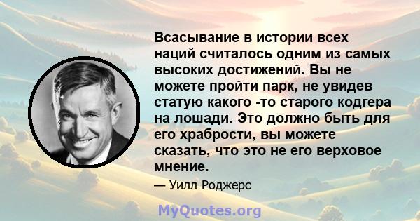 Всасывание в истории всех наций считалось одним из самых высоких достижений. Вы не можете пройти парк, не увидев статую какого -то старого кодгера на лошади. Это должно быть для его храбрости, вы можете сказать, что это 