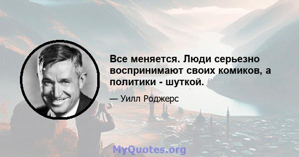 Все меняется. Люди серьезно воспринимают своих комиков, а политики - шуткой.