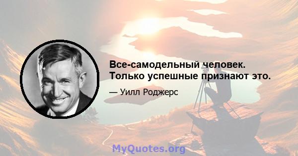 Все-самодельный человек. Только успешные признают это.