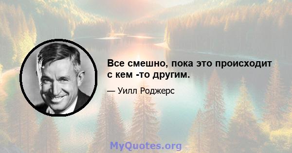 Все смешно, пока это происходит с кем -то другим.