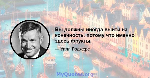 Вы должны иногда выйти на конечность, потому что именно здесь фрукты.