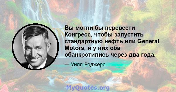 Вы могли бы перевести Конгресс, чтобы запустить стандартную нефть или General Motors, и у них оба обанкротились через два года.