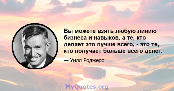 Вы можете взять любую линию бизнеса и навыков, а те, кто делает это лучше всего, - это те, кто получает больше всего денег.