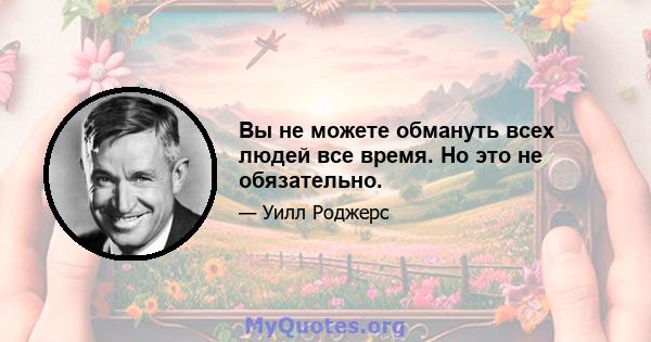 Вы не можете обмануть всех людей все время. Но это не обязательно.