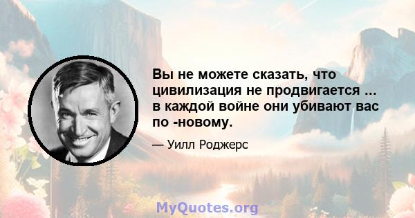 Вы не можете сказать, что цивилизация не продвигается ... в каждой войне они убивают вас по -новому.