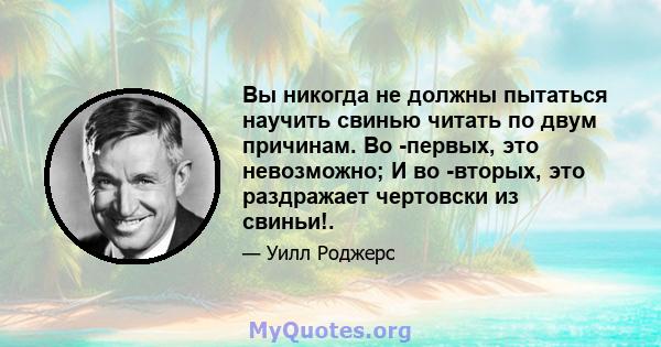 Вы никогда не должны пытаться научить свинью читать по двум причинам. Во -первых, это невозможно; И во -вторых, это раздражает чертовски из свиньи!.