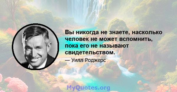 Вы никогда не знаете, насколько человек не может вспомнить, пока его не называют свидетельством.