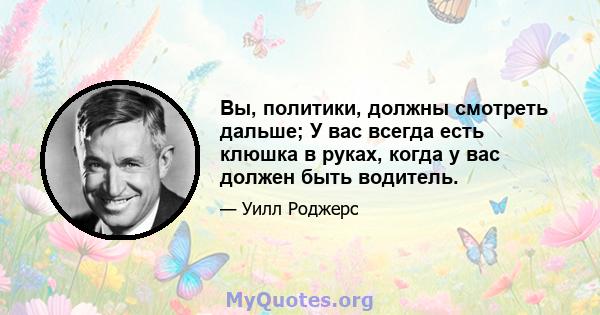 Вы, политики, должны смотреть дальше; У вас всегда есть клюшка в руках, когда у вас должен быть водитель.