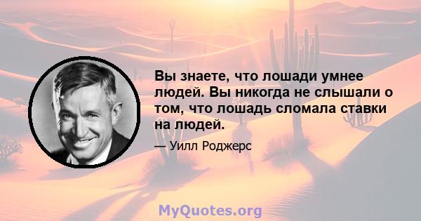 Вы знаете, что лошади умнее людей. Вы никогда не слышали о том, что лошадь сломала ставки на людей.