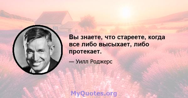 Вы знаете, что стареете, когда все либо высыхает, либо протекает.