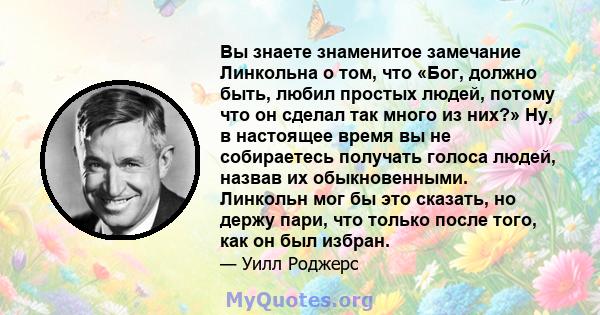 Вы знаете знаменитое замечание Линкольна о том, что «Бог, должно быть, любил простых людей, потому что он сделал так много из них?» Ну, в настоящее время вы не собираетесь получать голоса людей, назвав их обыкновенными. 