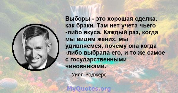 Выборы - это хорошая сделка, как браки. Там нет учета чьего -либо вкуса. Каждый раз, когда мы видим жених, мы удивляемся, почему она когда -либо выбрала его, и то же самое с государственными чиновниками.