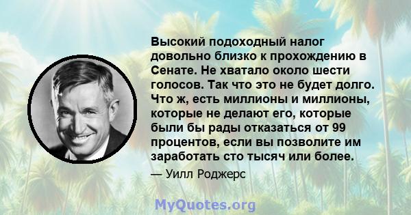 Высокий подоходный налог довольно близко к прохождению в Сенате. Не хватало около шести голосов. Так что это не будет долго. Что ж, есть миллионы и миллионы, которые не делают его, которые были бы рады отказаться от 99