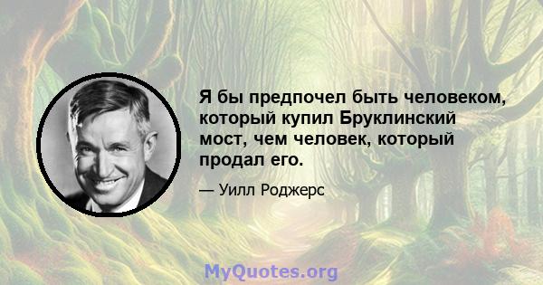 Я бы предпочел быть человеком, который купил Бруклинский мост, чем человек, который продал его.