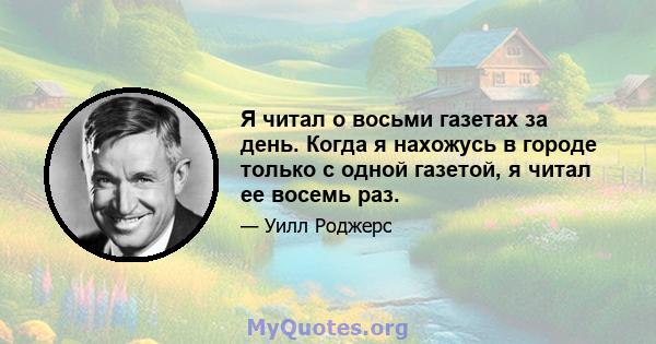 Я читал о восьми газетах за день. Когда я нахожусь в городе только с одной газетой, я читал ее восемь раз.