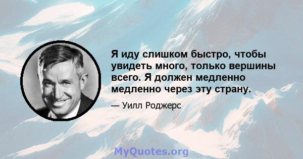 Я иду слишком быстро, чтобы увидеть много, только вершины всего. Я должен медленно медленно через эту страну.