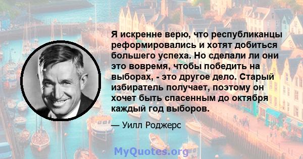 Я искренне верю, что республиканцы реформировались и хотят добиться большего успеха. Но сделали ли они это вовремя, чтобы победить на выборах, - это другое дело. Старый избиратель получает, поэтому он хочет быть