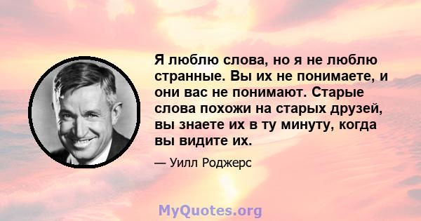 Я люблю слова, но я не люблю странные. Вы их не понимаете, и они вас не понимают. Старые слова похожи на старых друзей, вы знаете их в ту минуту, когда вы видите их.