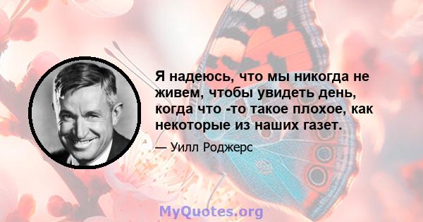 Я надеюсь, что мы никогда не живем, чтобы увидеть день, когда что -то такое плохое, как некоторые из наших газет.