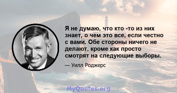 Я не думаю, что кто -то из них знает, о чем это все, если честно с вами. Обе стороны ничего не делают, кроме как просто смотрят на следующие выборы.