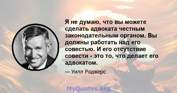 Я не думаю, что вы можете сделать адвоката честным законодательным органом. Вы должны работать над его совестью. И его отсутствие совести - это то, что делает его адвокатом.