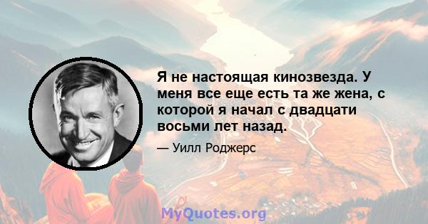 Я не настоящая кинозвезда. У меня все еще есть та же жена, с которой я начал с двадцати восьми лет назад.