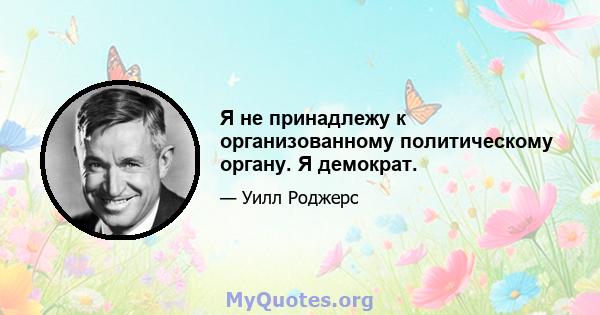 Я не принадлежу к организованному политическому органу. Я демократ.